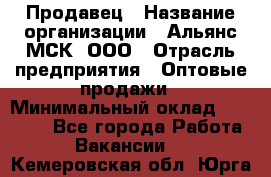 Продавец › Название организации ­ Альянс-МСК, ООО › Отрасль предприятия ­ Оптовые продажи › Минимальный оклад ­ 21 000 - Все города Работа » Вакансии   . Кемеровская обл.,Юрга г.